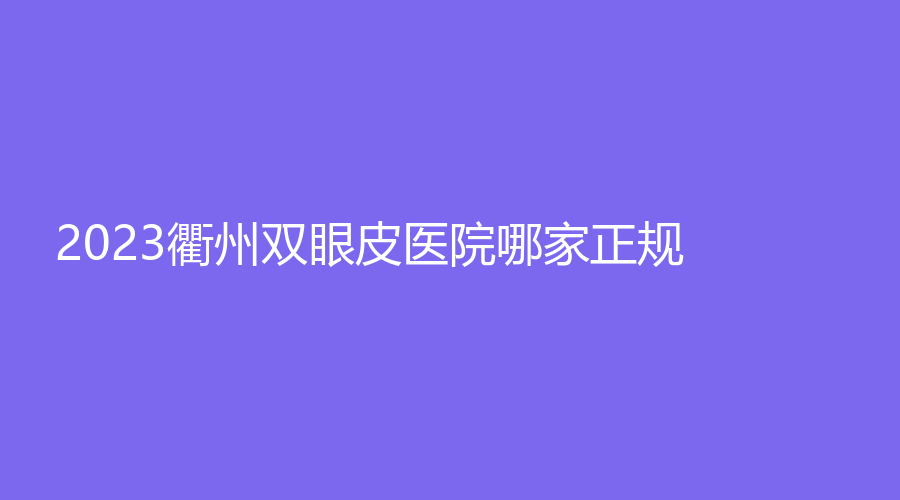 2023衢州双眼皮医院哪家正规？桃梦诊所、苏杭诊所、千和等机构哪个费用低？