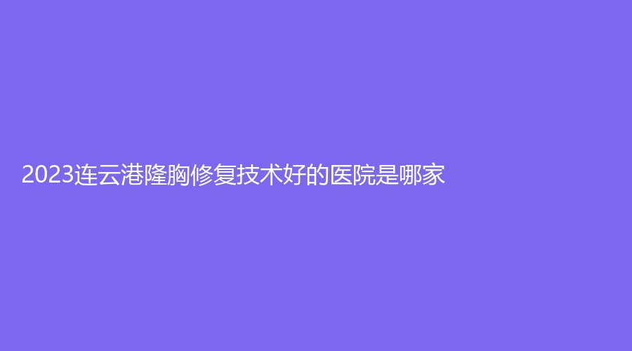 2023连云港隆胸修复技术好的医院是哪家？