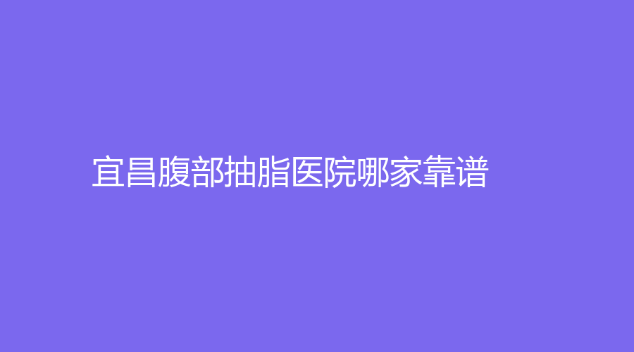 宜昌腹部抽脂医院哪家靠谱？芃吉诊所、颜图、嘉惠尔等机构哪个效果好？