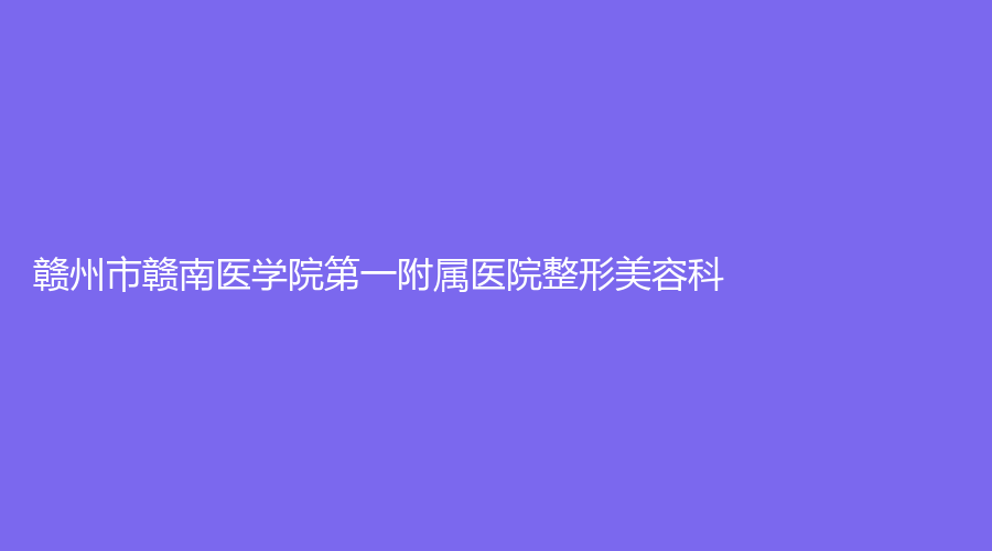 赣州市赣南医学院第一附属医院整形美容科