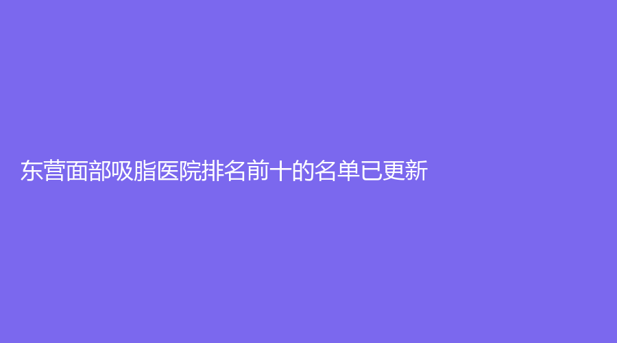 东营面部吸脂医院排名前十的名单已更新！胜利中医医院医学科、福亚美诊所、