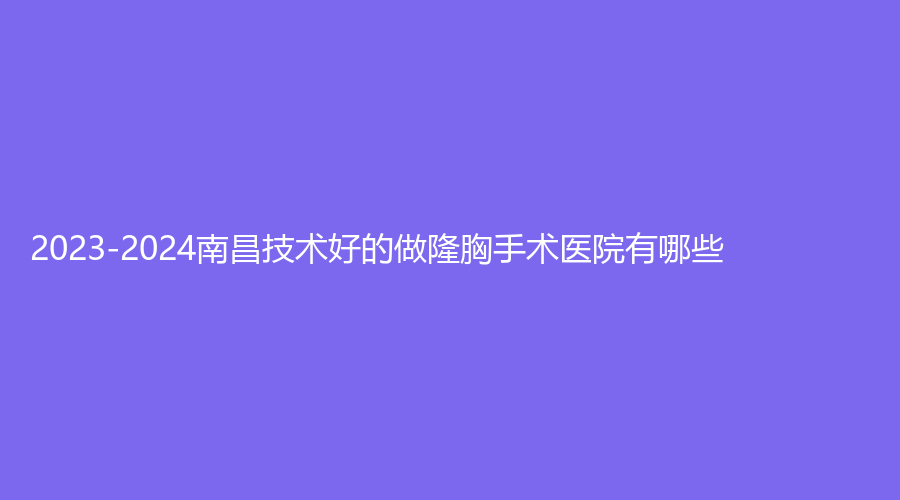 2023-2024南昌技术好的做隆胸手术医院有哪些？