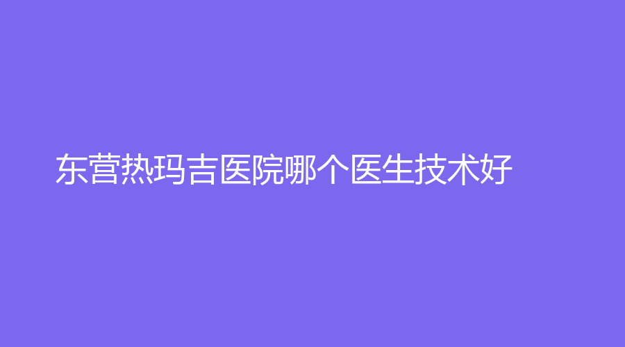 东营热玛吉医院哪个医生技术好？雅丰、福亚美诊所、雅美汇诊所等机构上榜！