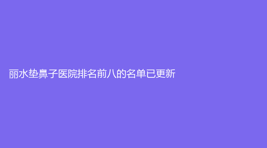 丽水垫鼻子医院排名前八的名单已更新！女人香诊所、家家诊所、思齐外科等机