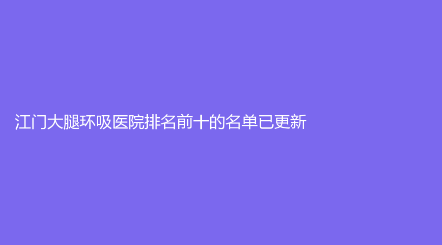 江门大腿环吸医院排名前十的名单已更新！娇丽维漾诊所、华美、台山市人民医