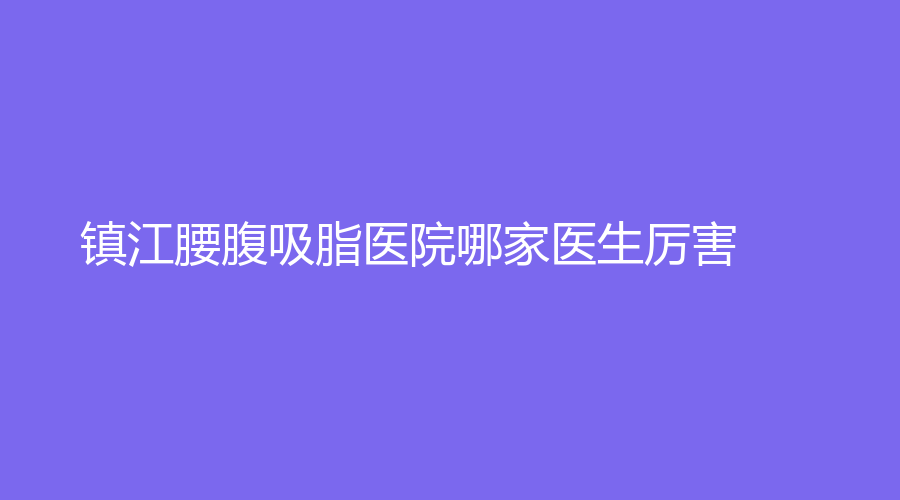 镇江腰腹吸脂医院哪家医生厉害？