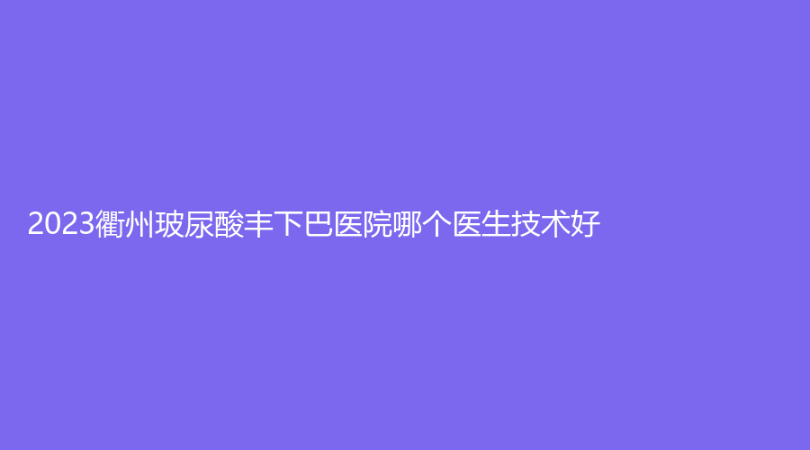 2023衢州玻尿酸丰下巴医院哪个医生技术好？雪荣医院中心、丝瑞兰黛诊所、桂