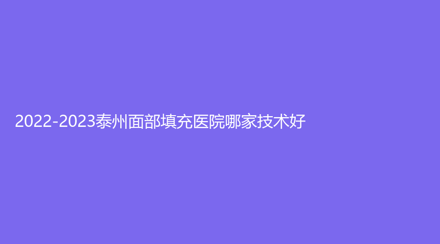 2022-2023泰州面部填充医院哪家技术好？市第二人民医院科、靖江百达丽、泰勒美