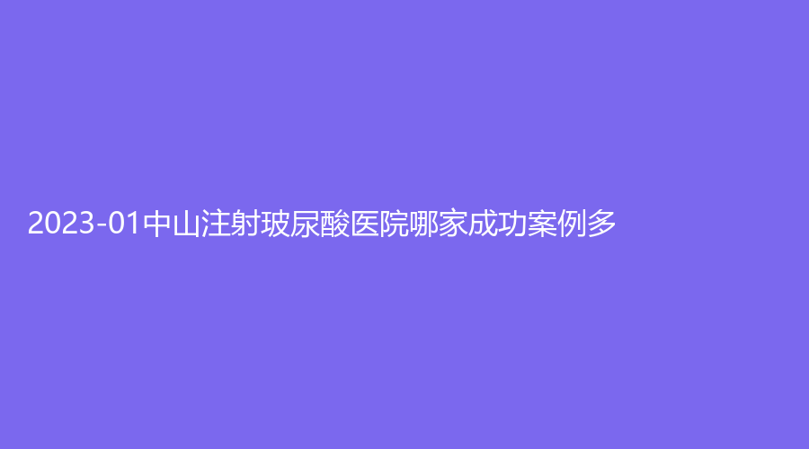 2023-01中山注射玻尿酸医院哪家成功案例多？新疆刘畅、大学附属第二医院科、