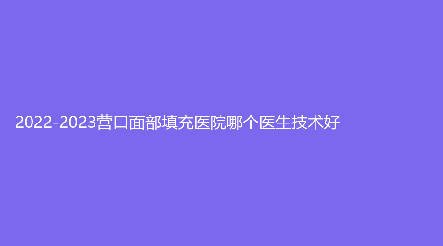 2022-2023营口面部填充医院哪个医生技术好？