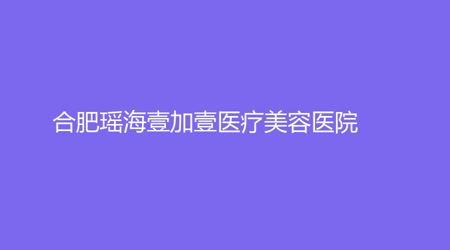 合肥瑶海壹加壹医疗美容医院