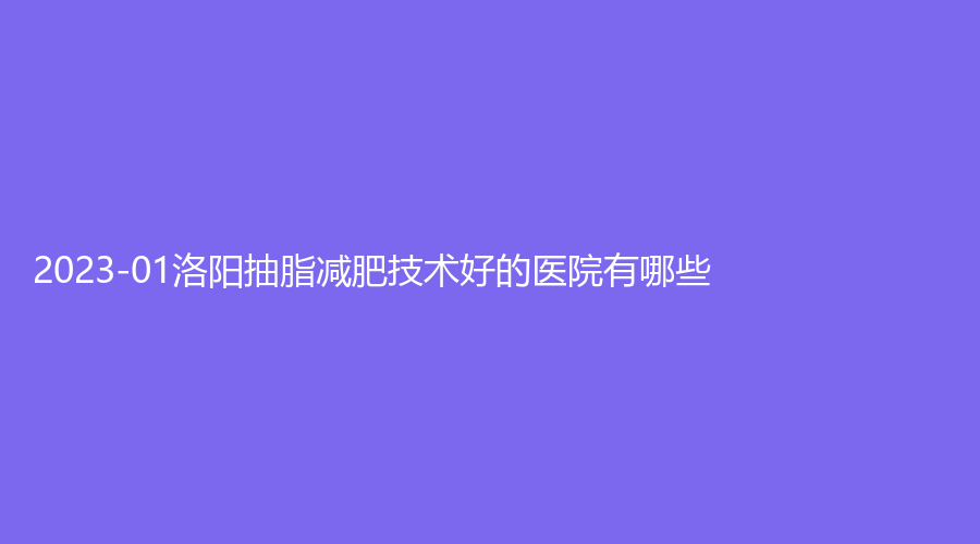 2023-01洛阳抽脂减肥技术好的医院有哪些?
