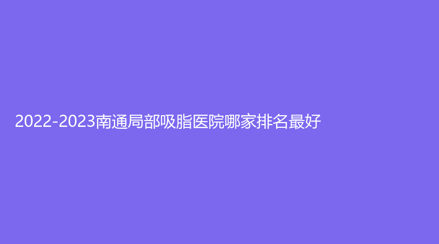 2022-2023南通局部吸脂医院哪家排名好？