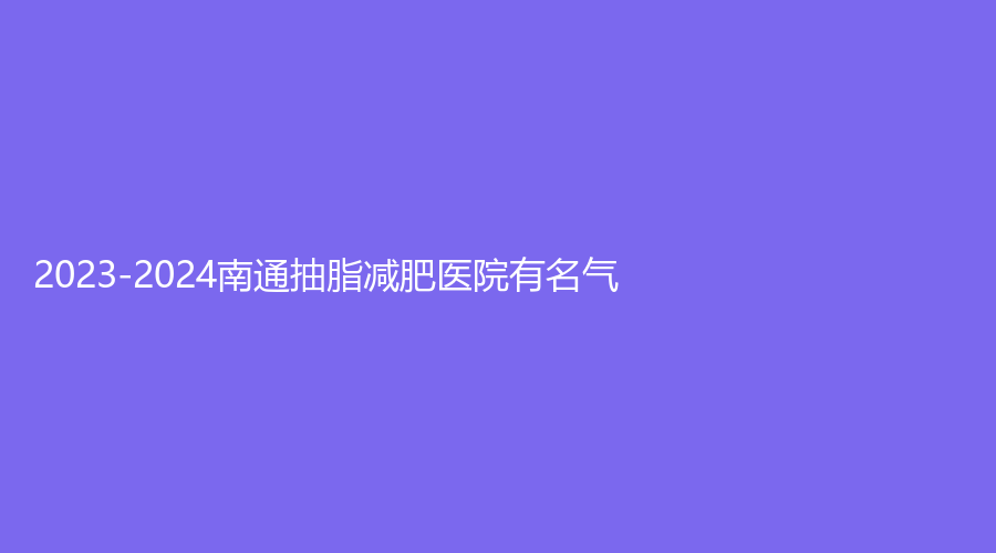 2023-2024南通抽脂减肥医院有名气？