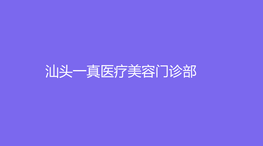 汕头一真医疗美容门诊部