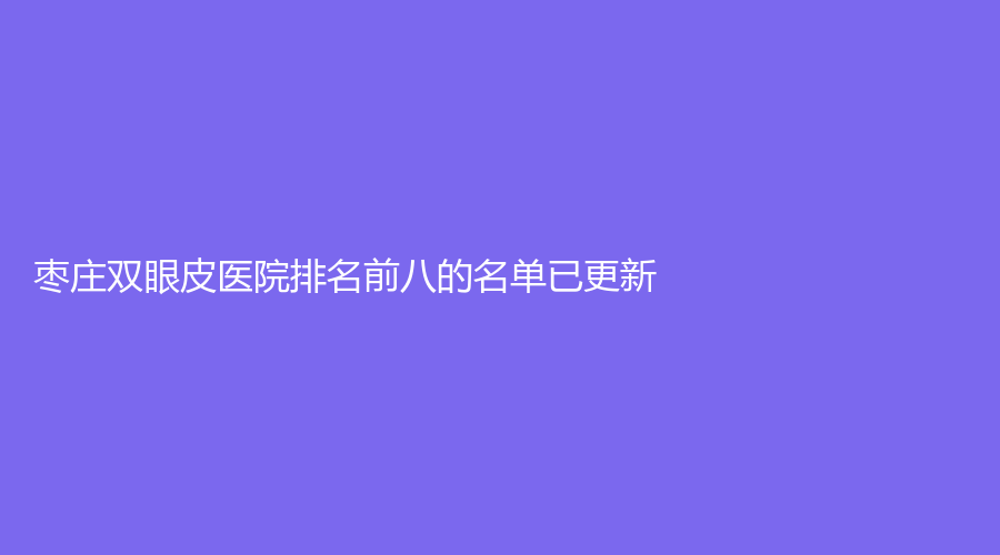 枣庄双眼皮医院排名前八的名单已更新！纹艺诊所、邢侠诊所、滕州芯美人等机构登顶前三！