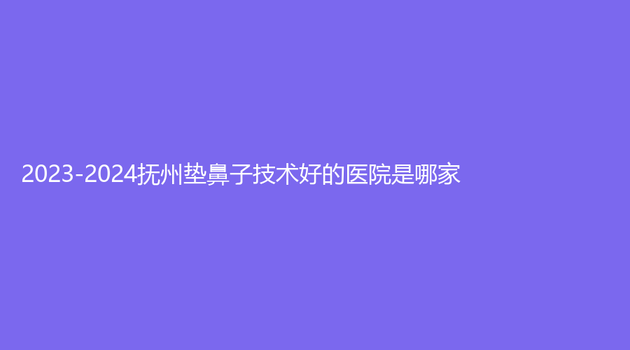 2023-2024抚州垫鼻子技术好的医院是哪家？