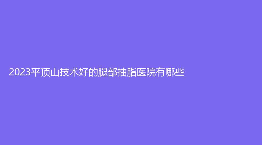 2023平顶山技术好的腿部抽脂医院有哪些?