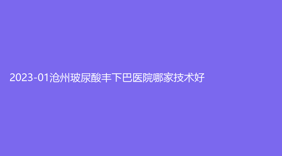 2023-01沧州玻尿酸丰下巴医院哪家技术好？