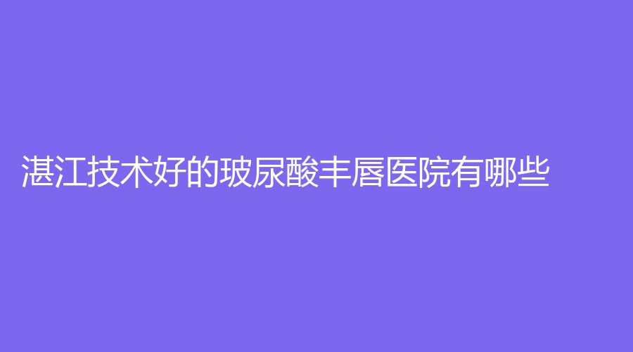 湛江技术好的玻尿酸丰唇医院有哪些？奢美诊所、婕熹卡、澳泰等机构稳居前五！