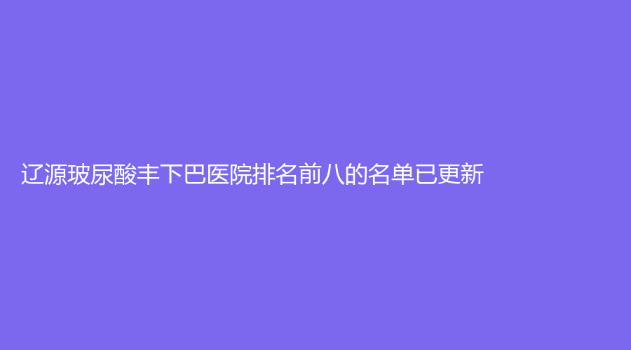 辽源玻尿酸丰下巴医院排名前八的名单已更新！