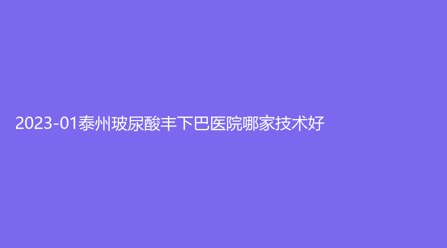 2023-01泰州玻尿酸丰下巴医院哪家技术好？