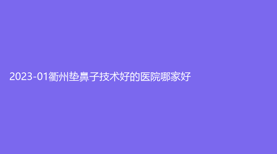 2023-01衢州垫鼻子技术好的医院哪家好？桃梦诊所、千和、德尔美客诊所等机构哪家案例多？