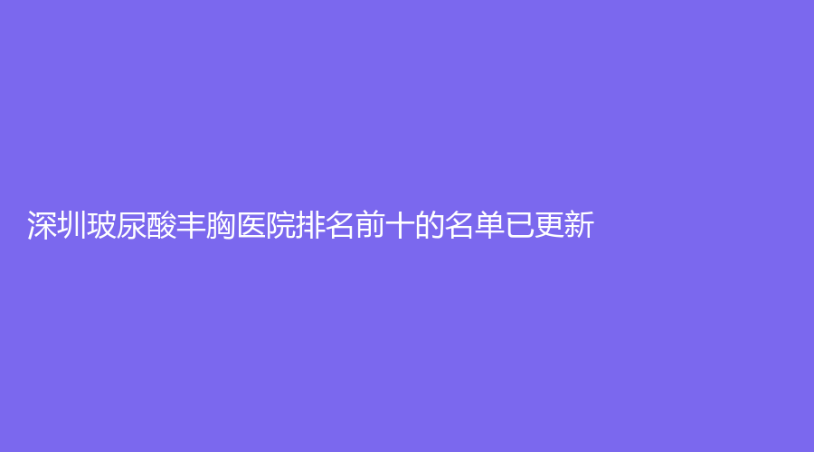 深圳玻尿酸丰胸医院排名前十的名单已更新！美莱、美一度、薇美诊所等机构哪家便宜？
