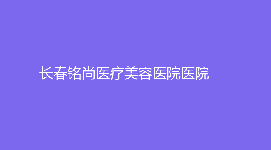 长春铭尚医疗美容医院医院