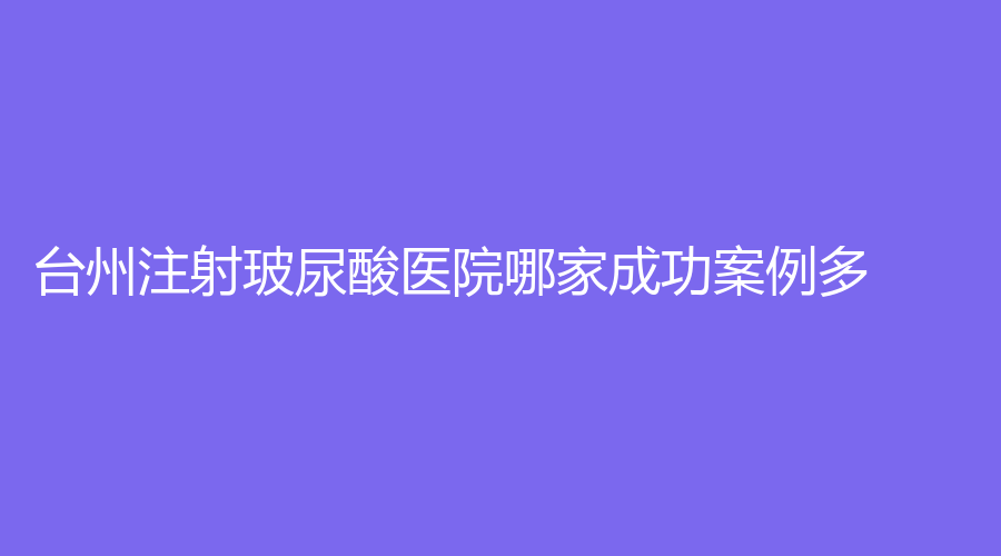台州注射玻尿酸医院哪家成功案例多？