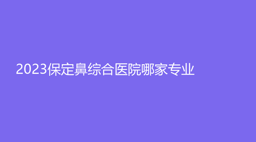 2023保定鼻综合医院哪家专业？