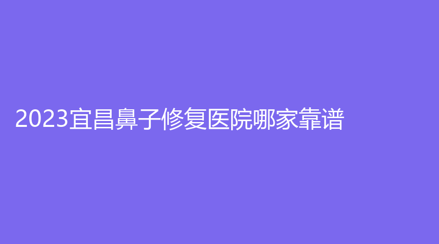 2023宜昌鼻子修复医院哪家靠谱?