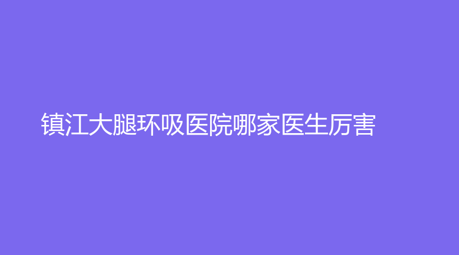 镇江大腿环吸医院哪家医生厉害？