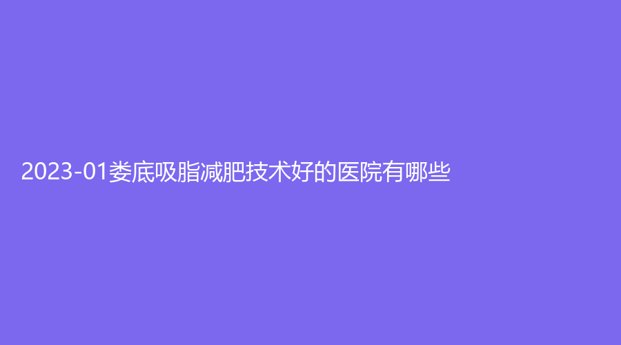 2023-01娄底吸脂减肥技术好的医院有哪些？