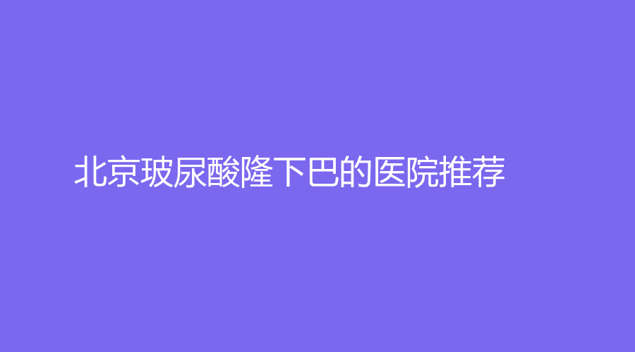 北京玻尿酸隆下巴的医院推荐