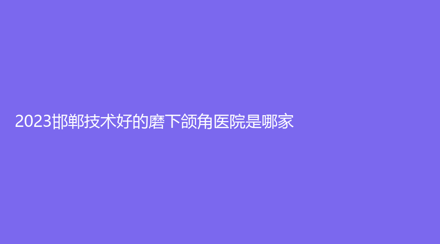 2023邯郸技术好的磨下颌角医院是哪家？