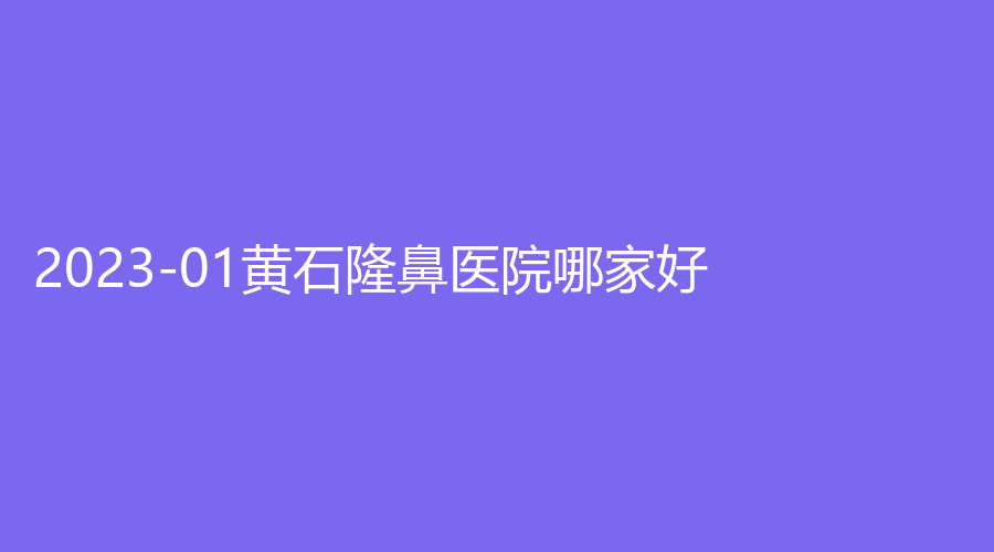 2023-01黄石隆鼻医院哪家好？