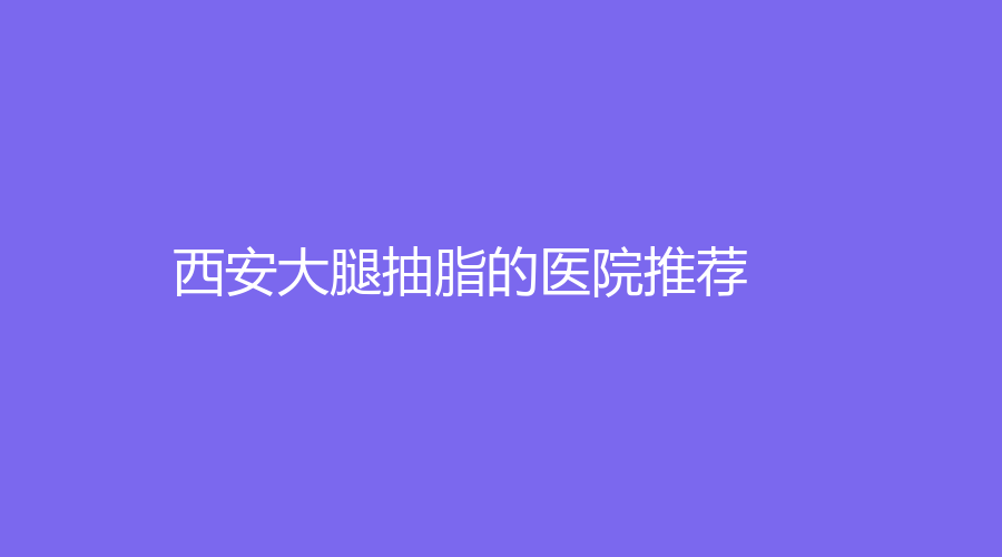 西安大腿抽脂的医院推荐