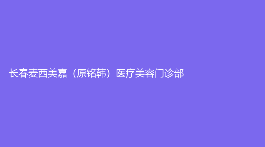 长春麦西美嘉（原铭韩）医疗美容门诊部