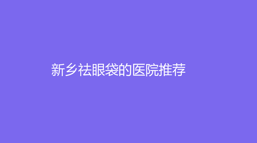 新乡祛眼袋的医院推荐