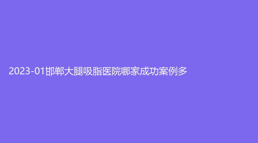 2023-01邯郸大腿吸脂医院哪家成功案例多？