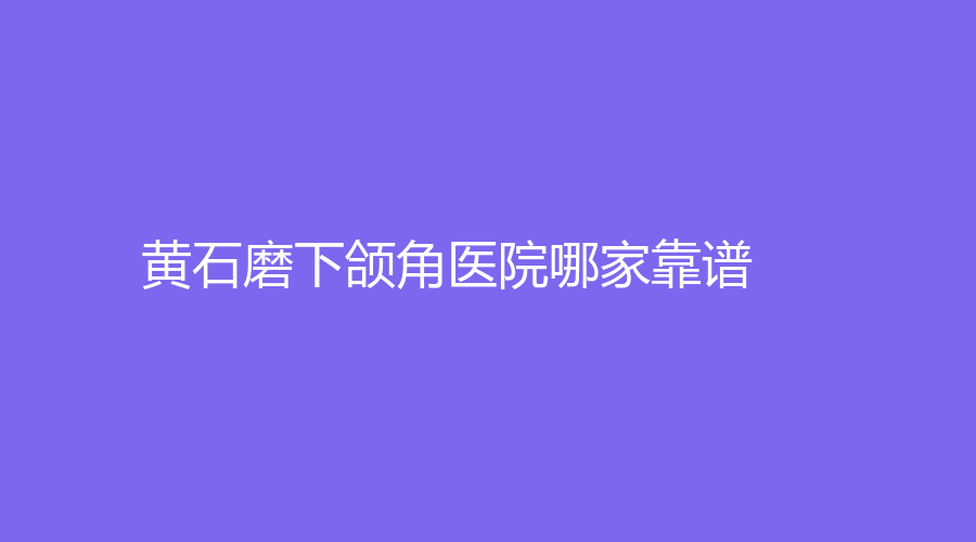 黄石磨下颌角医院哪家靠谱？大冶丽森诊所、卉美美学诊所、复玉诊所等机构稳居前五！