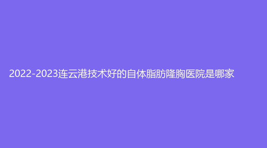 2022-2023连云港技术好的自体脂肪隆胸医院是哪家？