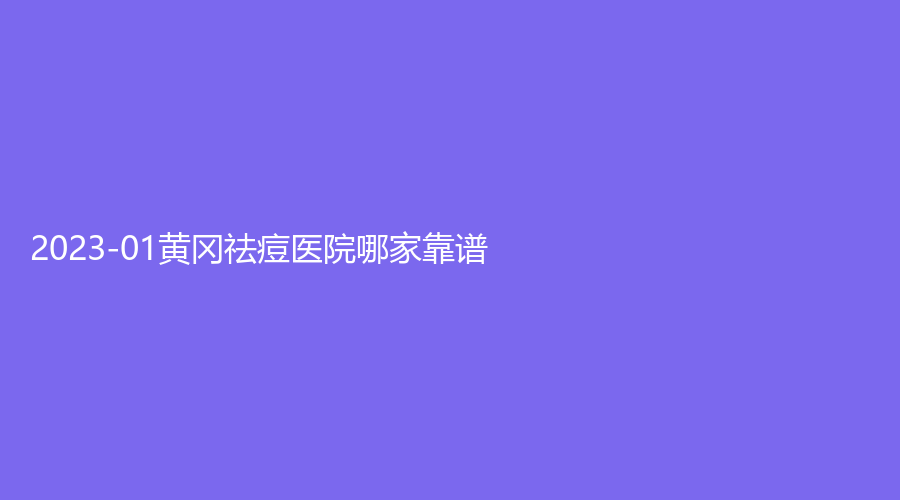 2023-01黄冈祛痘医院哪家靠谱？浠水海沁医学、荟美、市中医医院烧伤科等机构哪家好？