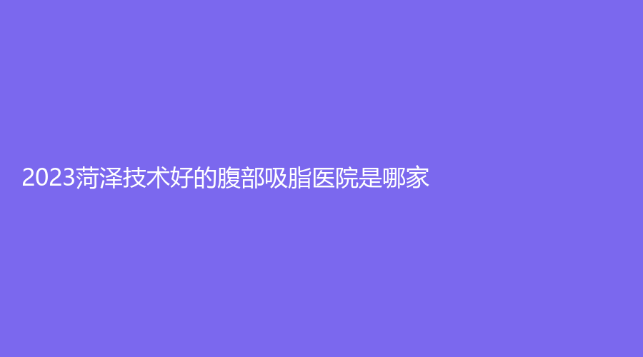 2023菏泽技术好的腹部吸脂医院是哪家？