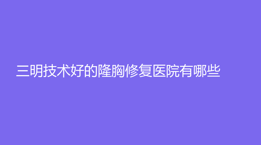 三明技术好的隆胸修复医院有哪些？