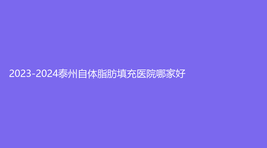 2023-2024泰州自体脂肪填充医院哪家好？