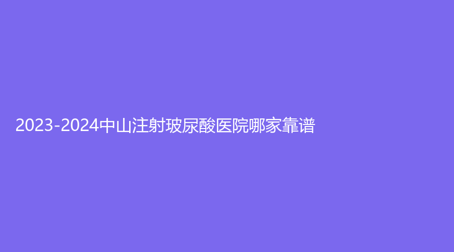 2023-2024中山注射玻尿酸医院哪家靠谱？