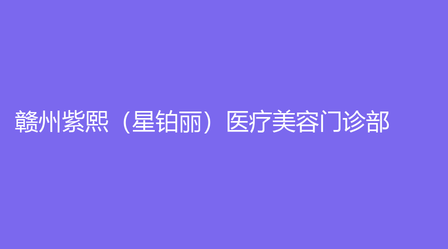 赣州紫熙（星铂丽）医疗美容门诊部