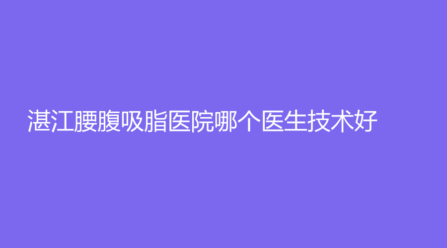 湛江腰腹吸脂医院哪个医生技术好？